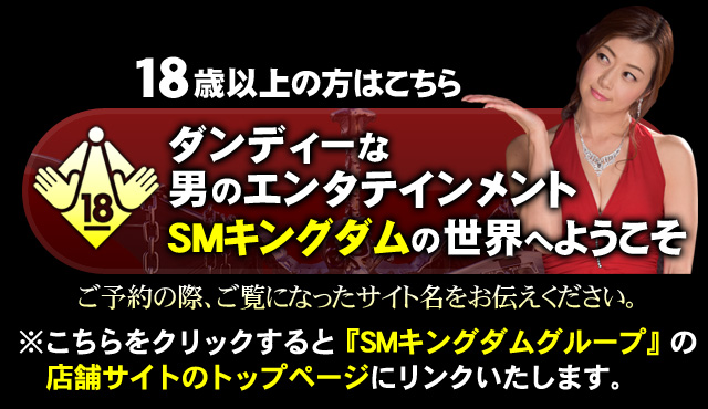 さあ、ダンディーなsm-kingdom・SMキングダムの世界へようこそ。18歳以上の方はこちら。※こちらをクリックすると『sm-tokyo・SMキングダムグループ』の店舗サイトのトップページにリンクいたします